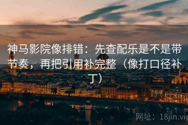 神马影院像排错：先查配乐是不是带节奏，再把引用补完整（像打口径补丁）