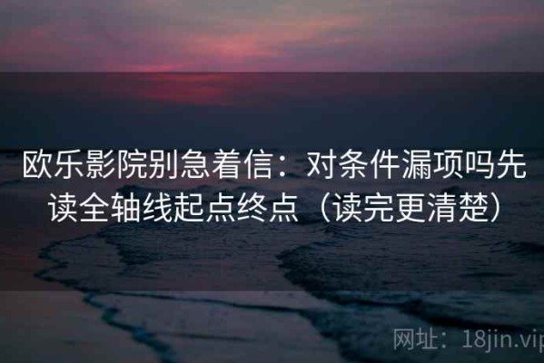 欧乐影院别急着信：对条件漏项吗先读全轴线起点终点（读完更清楚）