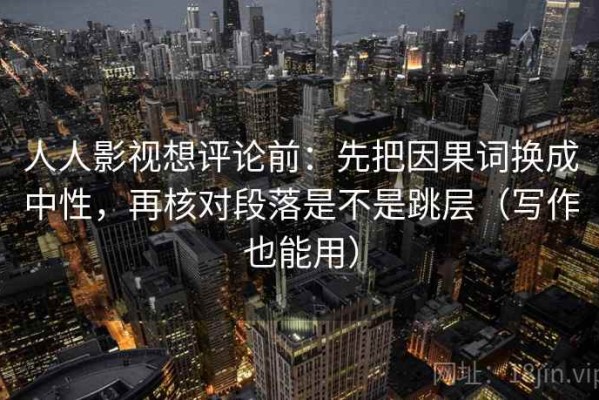 人人影视想评论前：先把因果词换成中性，再核对段落是不是跳层（写作也能用）