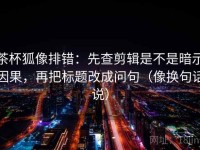 茶杯狐像排错：先查剪辑是不是暗示因果，再把标题改成问句（像换句话说）