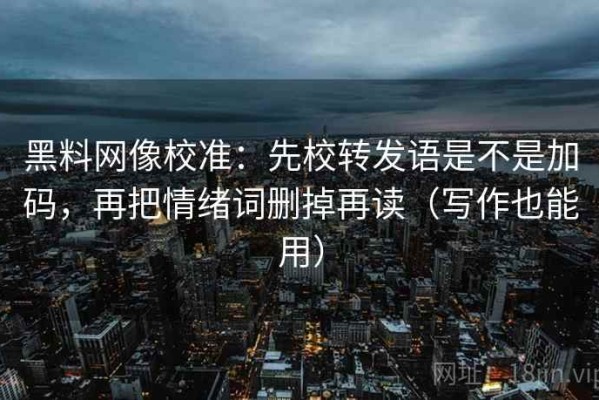 黑料网像校准：先校转发语是不是加码，再把情绪词删掉再读（写作也能用）