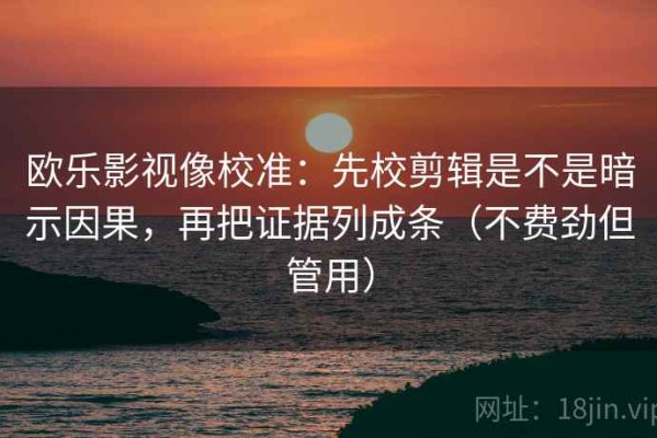 欧乐影视像校准：先校剪辑是不是暗示因果，再把证据列成条（不费劲但管用）