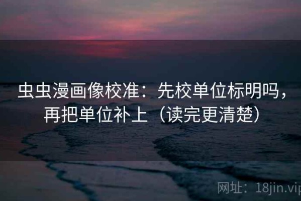 虫虫漫画像校准：先校单位标明吗，再把单位补上（读完更清楚）