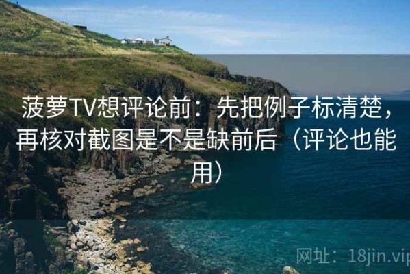 菠萝TV想评论前：先把例子标清楚，再核对截图是不是缺前后（评论也能用）