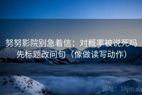 努努影院别急着信：对概率被说死吗先标题改问句（像做读写动作）