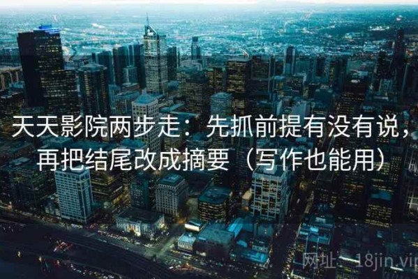 天天影院两步走：先抓前提有没有说，再把结尾改成摘要（写作也能用）