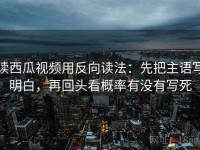 读西瓜视频用反向读法：先把主语写明白，再回头看概率有没有写死
