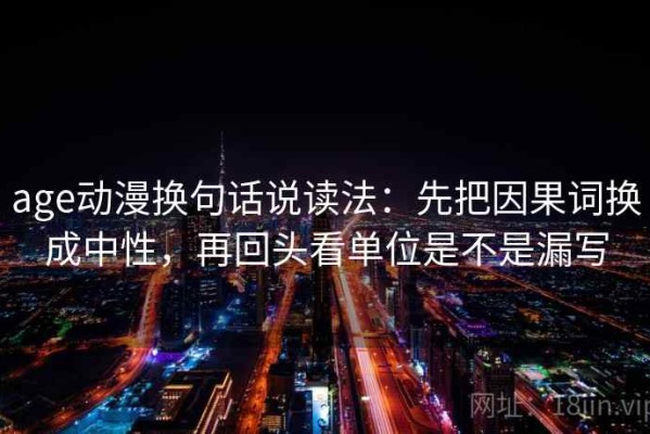 age动漫换句话说读法：先把因果词换成中性，再回头看单位是不是漏写