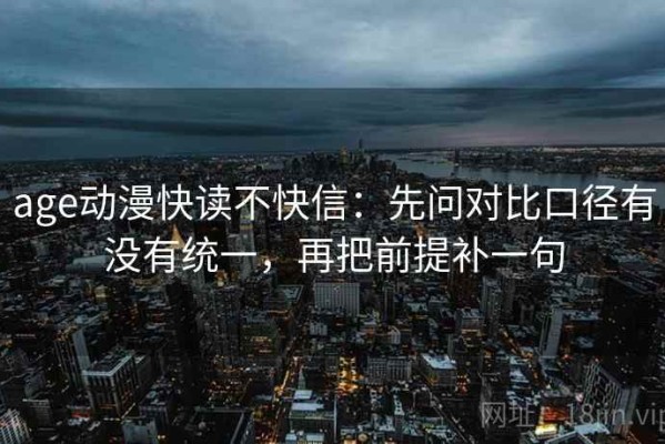 age动漫快读不快信：先问对比口径有没有统一，再把前提补一句