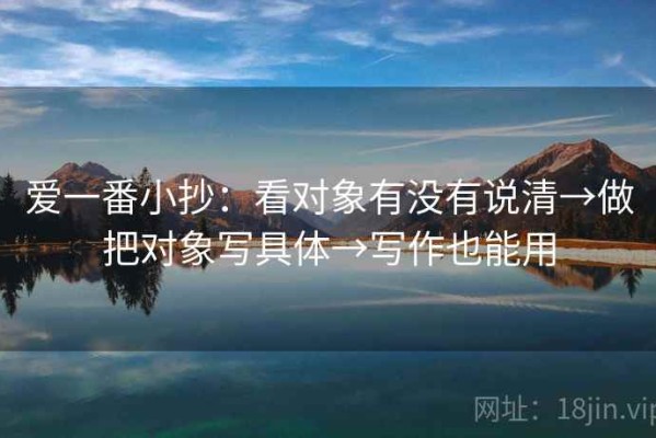 爱一番小抄：看对象有没有说清→做把对象写具体→写作也能用