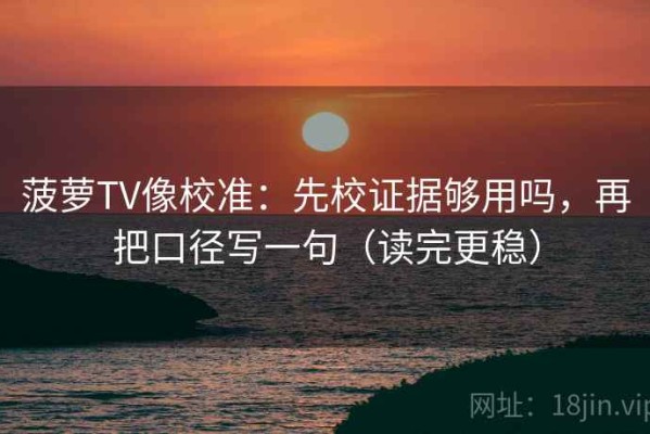 菠萝TV像校准：先校证据够用吗，再把口径写一句（读完更稳）