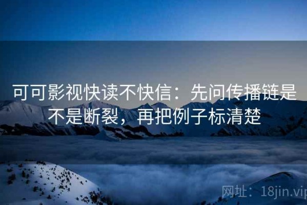 可可影视快读不快信：先问传播链是不是断裂，再把例子标清楚