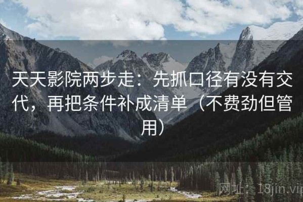 天天影院两步走：先抓口径有没有交代，再把条件补成清单（不费劲但管用）