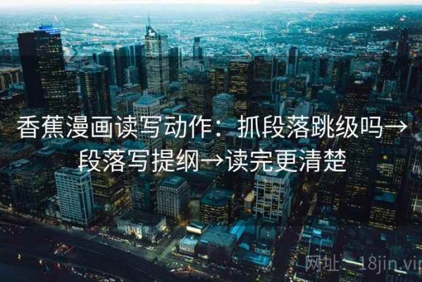 香蕉漫画读写动作：抓段落跳级吗→段落写提纲→读完更清楚