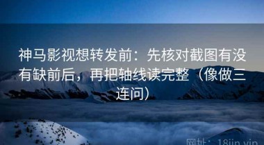 神马影视想转发前：先核对截图有没有缺前后，再把轴线读完整（像做三连问）