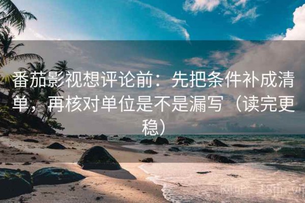 番茄影视想评论前：先把条件补成清单，再核对单位是不是漏写（读完更稳）