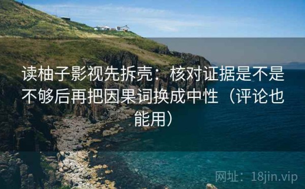 读柚子影视先拆壳：核对证据是不是不够后再把因果词换成中性（评论也能用）