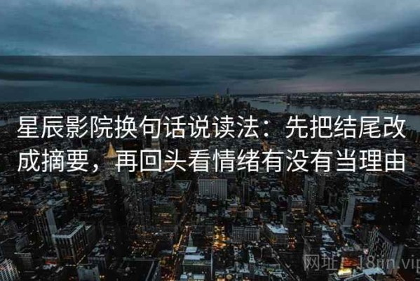 星辰影院换句话说读法：先把结尾改成摘要，再回头看情绪有没有当理由