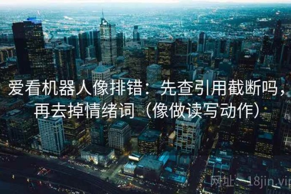 爱看机器人像排错：先查引用截断吗，再去掉情绪词（像做读写动作）