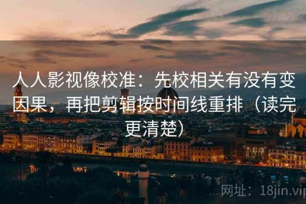 人人影视像校准：先校相关有没有变因果，再把剪辑按时间线重排（读完更清楚）