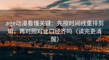 age动漫看懂关键：先按时间线重排剪辑，再对照对比口径齐吗（读完更清醒）