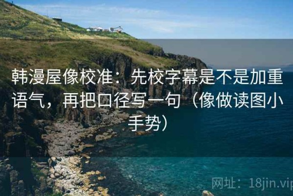 韩漫屋像校准：先校字幕是不是加重语气，再把口径写一句（像做读图小手势）