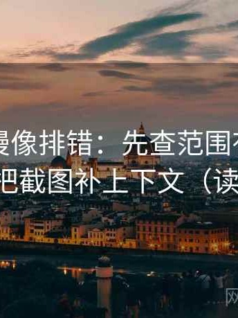 风车动漫像排错：先查范围有没有画线，再把截图补上下文（读完更稳）