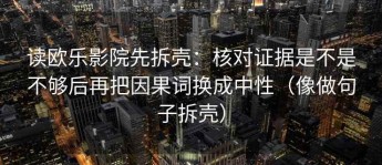 读欧乐影院先拆壳：核对证据是不是不够后再把因果词换成中性（像做句子拆壳）
