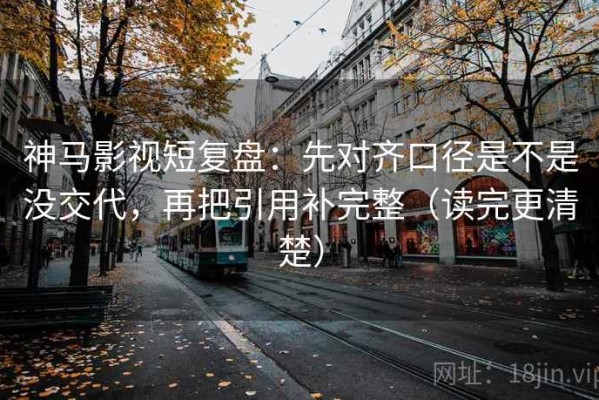 神马影视短复盘：先对齐口径是不是没交代，再把引用补完整（读完更清楚）