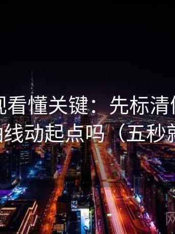 神马影视看懂关键：先标清例子，再对照轴线动起点吗（五秒就能做）
