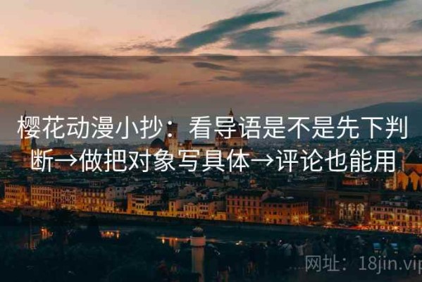 樱花动漫小抄：看导语是不是先下判断→做把对象写具体→评论也能用