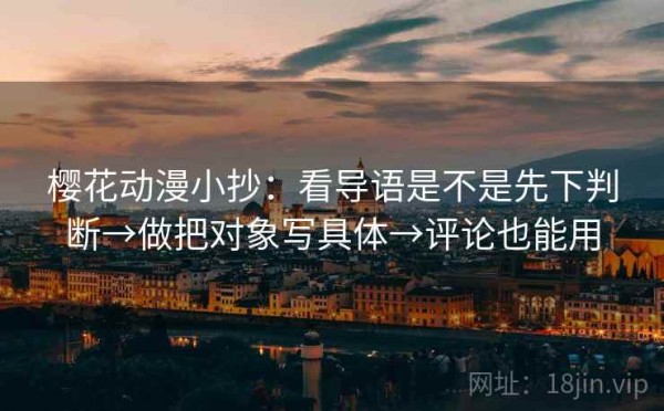 樱花动漫小抄：看导语是不是先下判断→做把对象写具体→评论也能用
