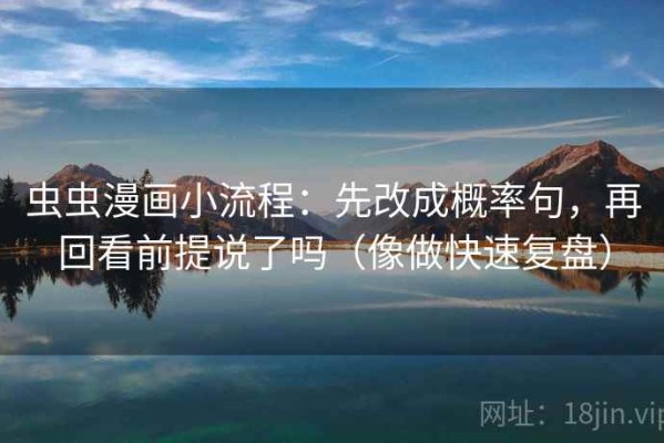 虫虫漫画小流程：先改成概率句，再回看前提说了吗（像做快速复盘）