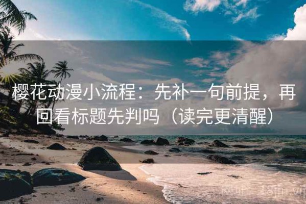 樱花动漫小流程：先补一句前提，再回看标题先判吗（读完更清醒）