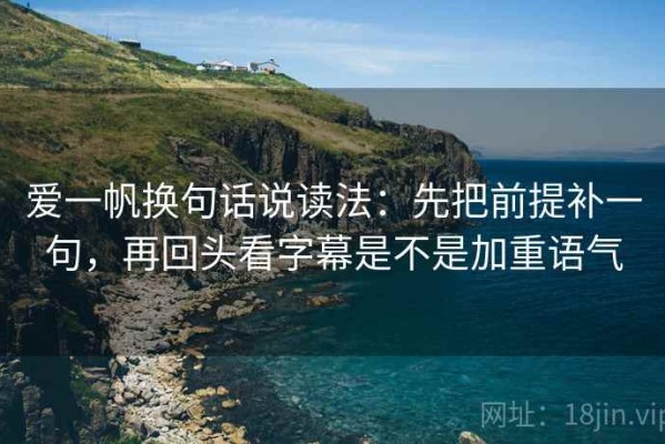 爱一帆换句话说读法：先把前提补一句，再回头看字幕是不是加重语气