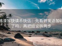 韩漫屋快读不快信：先看转发语加码了吗，再把结论拆两步