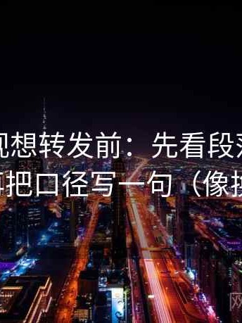 柚子影视想转发前：先看段落是不是跳层，再把口径写一句（像换句话说）