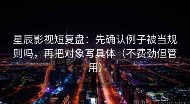 星辰影视短复盘：先确认例子被当规则吗，再把对象写具体（不费劲但管用）