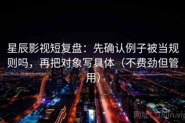 星辰影视短复盘：先确认例子被当规则吗，再把对象写具体（不费劲但管用）