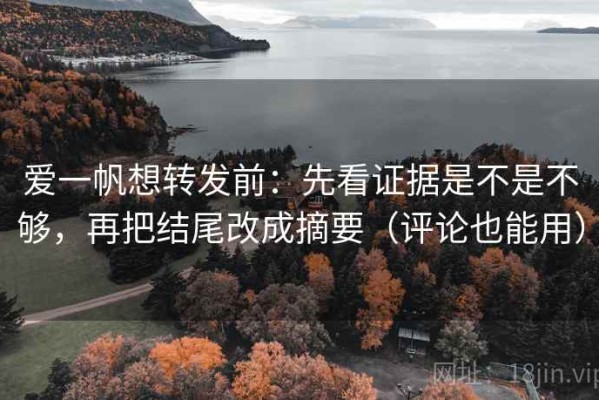 爱一帆想转发前：先看证据是不是不够，再把结尾改成摘要（评论也能用）