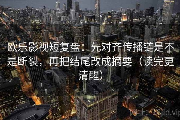 欧乐影视短复盘：先对齐传播链是不是断裂，再把结尾改成摘要（读完更清醒）