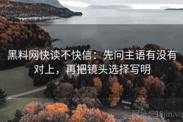 黑料网快读不快信：先问主语有没有对上，再把镜头选择写明