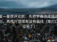 爱一番想评论前：先把字幕改成描述句，再核对范围有没有画线（像打口径补丁）