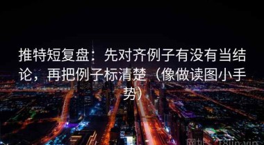 推特短复盘：先对齐例子有没有当结论，再把例子标清楚（像做读图小手势）