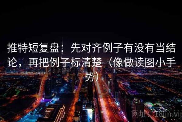 推特短复盘：先对齐例子有没有当结论，再把例子标清楚（像做读图小手势）