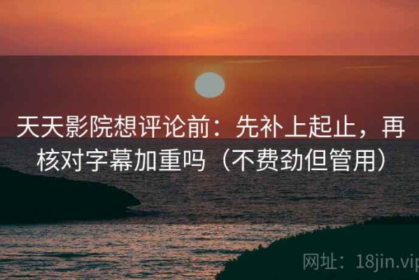 天天影院想评论前：先补上起止，再核对字幕加重吗（不费劲但管用）