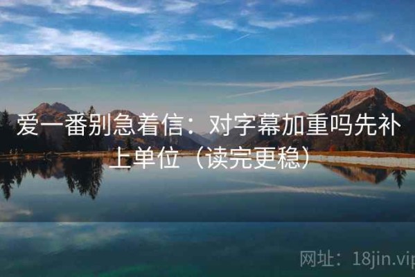 爱一番别急着信：对字幕加重吗先补上单位（读完更稳）