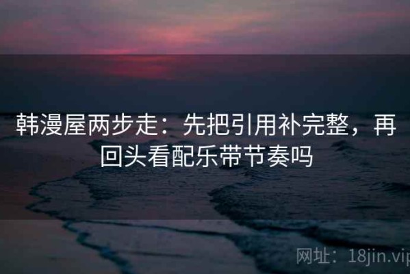韩漫屋两步走：先把引用补完整，再回头看配乐带节奏吗