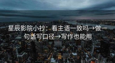 星辰影院小抄：看主语一致吗→做一句话写口径→写作也能用