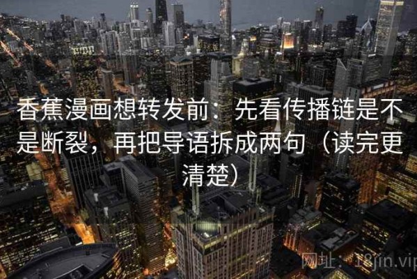 香蕉漫画想转发前：先看传播链是不是断裂，再把导语拆成两句（读完更清楚）